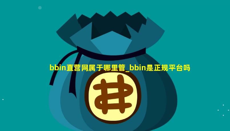 bbin直营网属于哪里管_bbin是正规平台吗